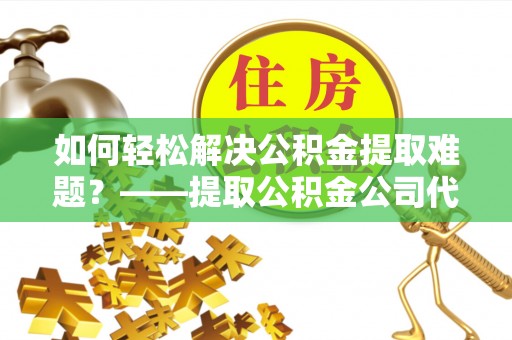 丰南如何轻松解决公积金提取难题？——提取公积金公司代办服务解析