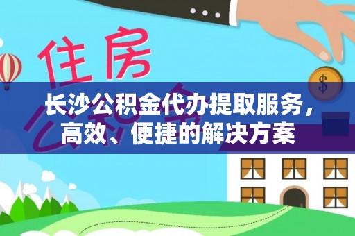 丰南长沙公积金代办提取服务，高效、便捷的解决方案