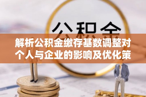 丰南解析公积金缴存基数调整对个人与企业的影响及优化策略