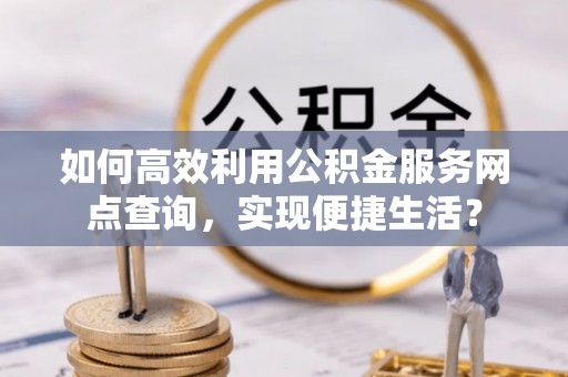 丰南如何高效利用公积金服务网点查询，实现便捷生活？