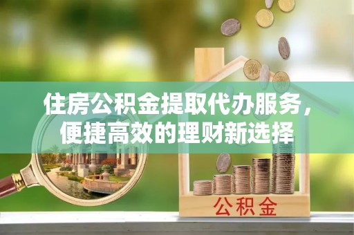 丰南住房公积金提取代办服务，便捷高效的理财新选择