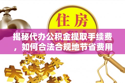 丰南揭秘代办公积金提取手续费，如何合法合规地节省费用