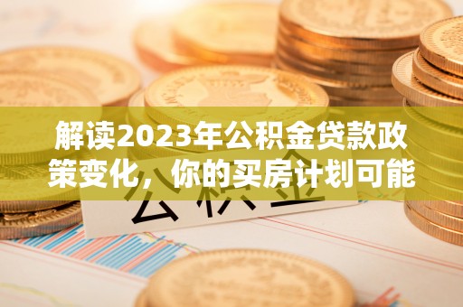 丰南解读2023年公积金贷款政策变化，你的买房计划可能需要重新规划