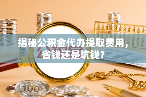 丰南揭秘公积金代办提取费用，省钱还是坑钱？