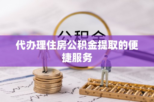 丰南代办理住房公积金提取的便捷服务