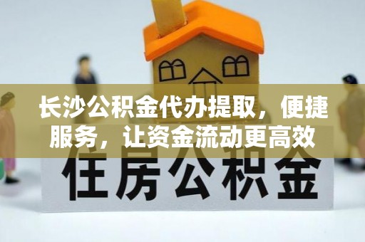 丰南长沙公积金代办提取，便捷服务，让资金流动更高效