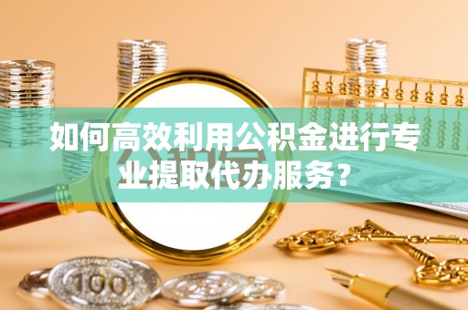 丰南如何高效利用公积金进行专业提取代办服务？