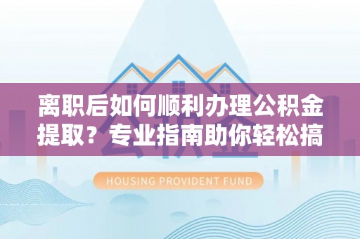 丰南离职后如何顺利办理公积金提取？专业指南助你轻松搞定