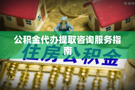 丰南公积金代办提取咨询服务指南