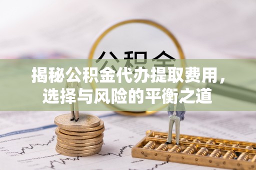 丰南揭秘公积金代办提取费用，选择与风险的平衡之道