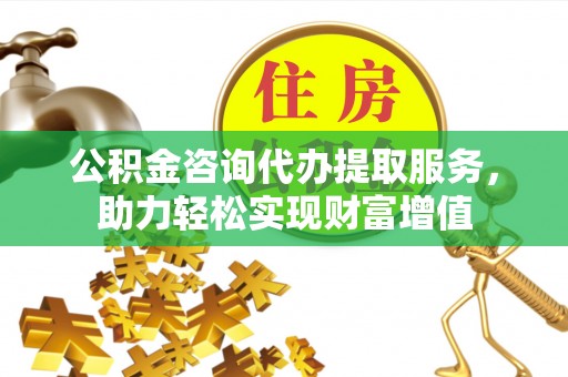 丰南公积金咨询代办提取服务，助力轻松实现财富增值