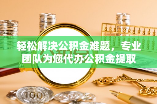 丰南轻松解决公积金难题，专业团队为您代办公积金提取