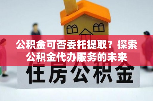丰南公积金可否委托提取？探索公积金代办服务的未来