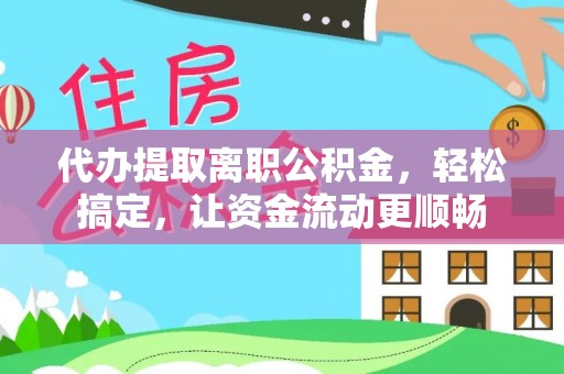 丰南代办提取离职公积金，轻松搞定，让资金流动更顺畅