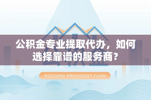 丰南公积金专业提取代办，如何选择靠谱的服务商？