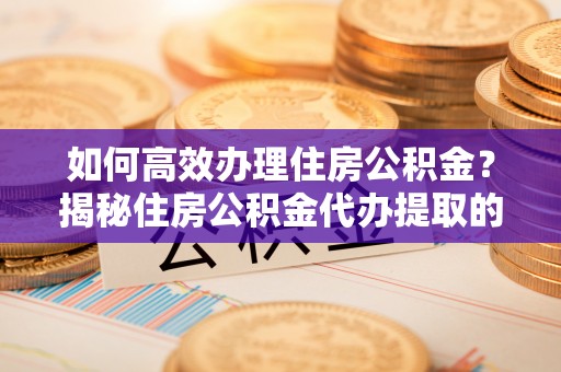 丰南如何高效办理住房公积金？揭秘住房公积金代办提取的全流程与优势