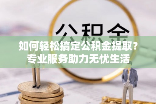丰南如何轻松搞定公积金提取？专业服务助力无忧生活