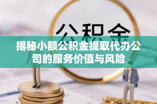 丰南揭秘小额公积金提取代办公司的服务价值与风险