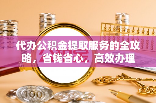 丰南代办公积金提取服务的全攻略，省钱省心，高效办理
