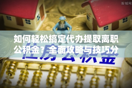 丰南如何轻松搞定代办提取离职公积金？全面攻略与技巧分享