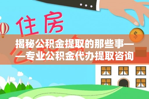 丰南揭秘公积金提取的那些事——专业公积金代办提取咨询服务指南