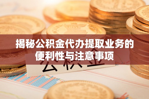 丰南揭秘公积金代办提取业务的便利性与注意事项