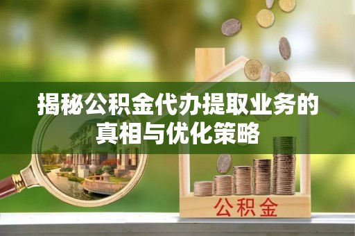 丰南揭秘公积金代办提取业务的真相与优化策略