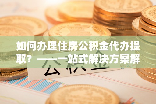 丰南如何办理住房公积金代办提取？——一站式解决方案解析