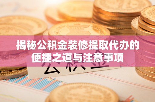丰南揭秘公积金装修提取代办的便捷之道与注意事项