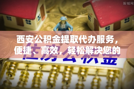 丰南西安公积金提取代办服务，便捷、高效，轻松解决您的资金需求