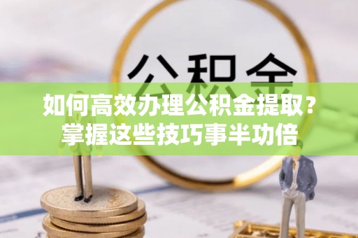 丰南如何高效办理公积金提取？掌握这些技巧事半功倍