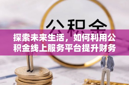 丰南探索未来生活，如何利用公积金线上服务平台提升财务效率