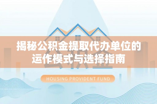 丰南揭秘公积金提取代办单位的运作模式与选择指南