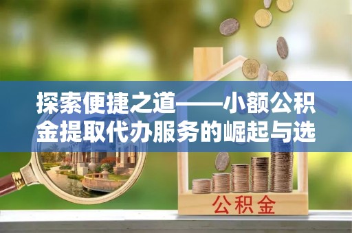 丰南探索便捷之道——小额公积金提取代办服务的崛起与选择
