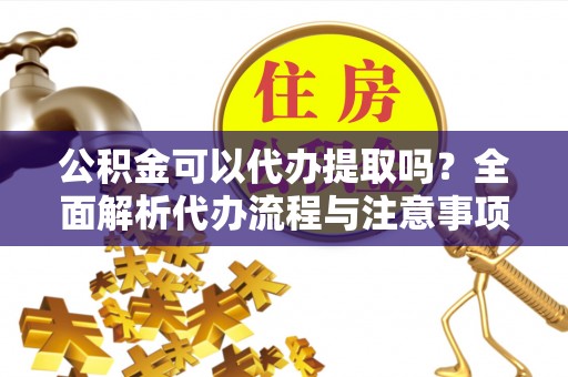 丰南公积金可以代办提取吗？全面解析代办流程与注意事项