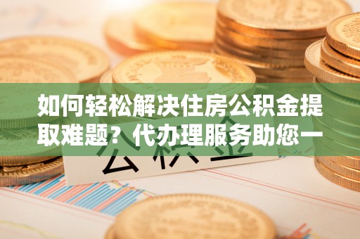 丰南如何轻松解决住房公积金提取难题？代办理服务助您一臂之力