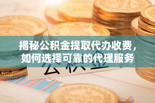 丰南揭秘公积金提取代办收费，如何选择可靠的代理服务