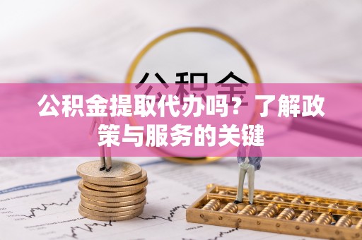 丰南公积金提取代办吗？了解政策与服务的关键