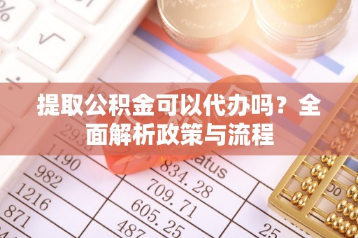 丰南提取公积金可以代办吗？全面解析政策与流程