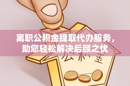 丰南离职公积金提取代办服务，助您轻松解决后顾之忧