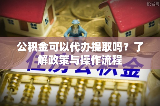 丰南公积金可以代办提取吗？了解政策与操作流程