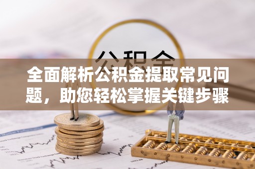 丰南全面解析公积金提取常见问题，助您轻松掌握关键步骤与技巧