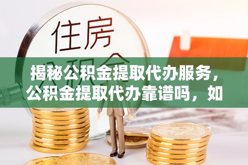 丰南揭秘公积金提取代办服务，公积金提取代办靠谱吗，如何选择值得信赖的平台？