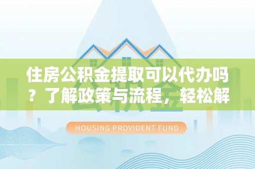 丰南住房公积金提取可以代办吗？了解政策与流程，轻松解决你的疑问