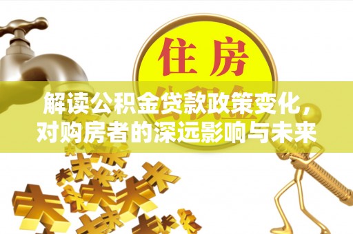 丰南解读公积金贷款政策变化，对购房者的深远影响与未来趋势