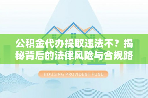 丰南公积金代办提取违法不？揭秘背后的法律风险与合规路径
