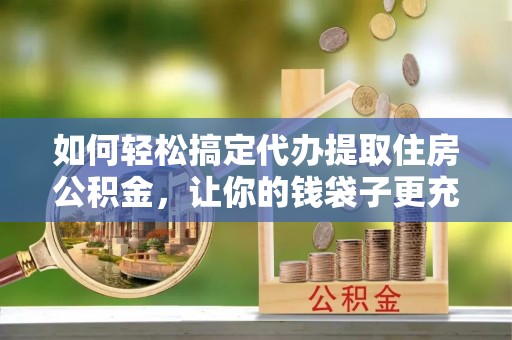 丰南如何轻松搞定代办提取住房公积金，让你的钱袋子更充实