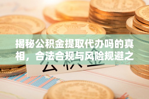 丰南揭秘公积金提取代办吗的真相，合法合规与风险规避之道