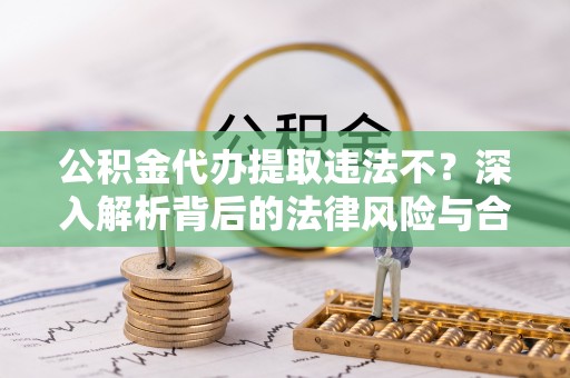 丰南公积金代办提取违法不？深入解析背后的法律风险与合规路径