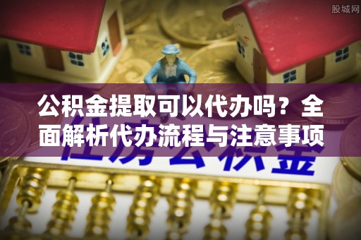 丰南公积金提取可以代办吗？全面解析代办流程与注意事项